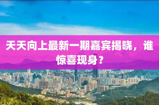 天天向上最新一期嘉賓揭曉，誰驚喜現(xiàn)身？