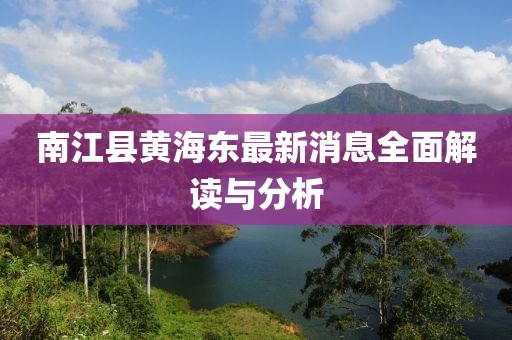 南江縣黃海東最新消息全面解讀與分析
