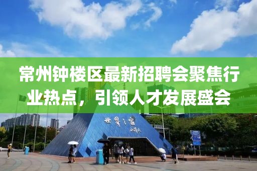 常州鐘樓區(qū)最新招聘會(huì)聚焦行業(yè)熱點(diǎn)，引領(lǐng)人才發(fā)展盛會(huì)