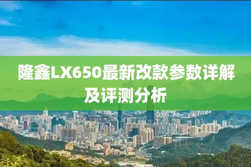 隆鑫LX650最新改款參數(shù)詳解及評(píng)測(cè)分析