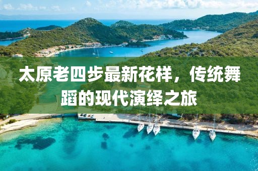 太原老四步最新花樣，傳統(tǒng)舞蹈的現(xiàn)代演繹之旅
