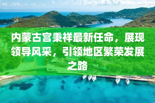 內蒙古宮秉祥最新任命，展現(xiàn)領導風采，引領地區(qū)繁榮發(fā)展之路