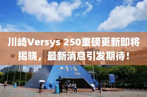 川崎Versys 250重磅更新即將揭曉，最新消息引發(fā)期待！