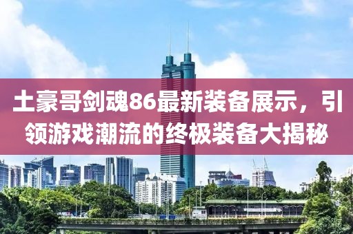 土豪哥劍魂86最新裝備展示，引領(lǐng)游戲潮流的終極裝備大揭秘