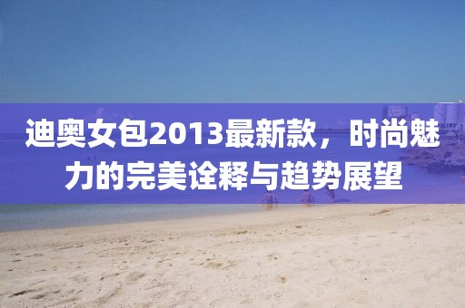 迪奧女包2013最新款，時(shí)尚魅力的完美詮釋與趨勢展望