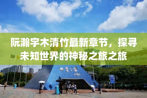 阮瀚宇木清竹最新章節(jié)，探尋未知世界的神秘之旅之旅