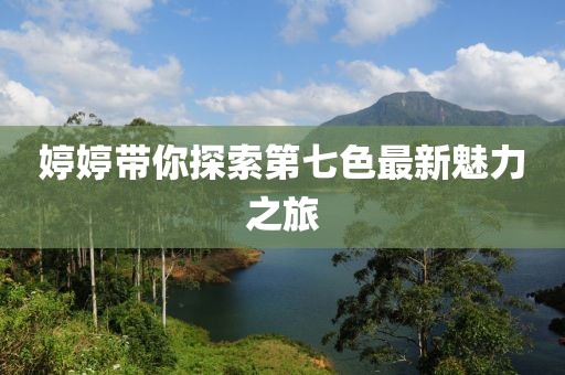 婷婷帶你探索第七色最新魅力之旅