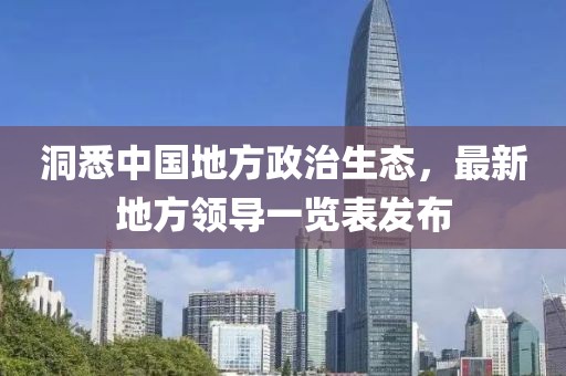 洞悉中國地方政治生態(tài)，最新地方領(lǐng)導(dǎo)一覽表發(fā)布