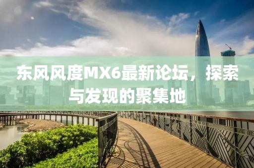 東風(fēng)風(fēng)度MX6最新論壇，探索與發(fā)現(xiàn)的聚集地