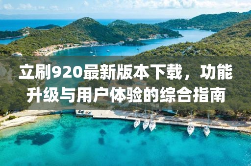 立刷920最新版本下載，功能升級與用戶體驗的綜合指南