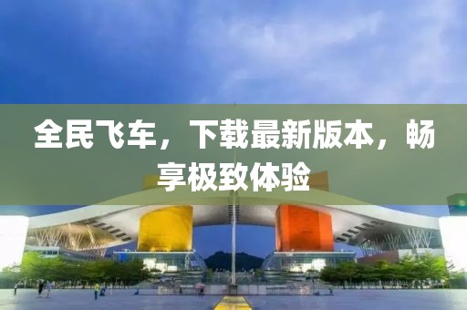 全民飛車，下載最新版本，暢享極致體驗(yàn)