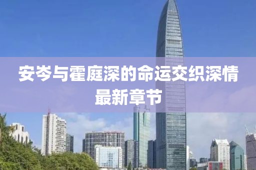 安岑與霍庭深的命運(yùn)交織深情最新章節(jié)