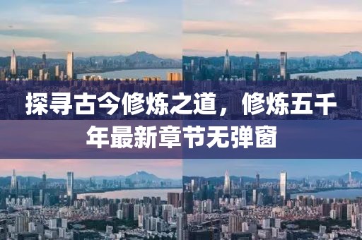 探尋古今修煉之道，修煉五千年最新章節(jié)無彈窗
