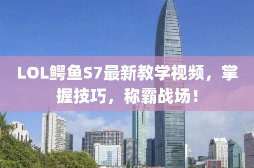 LOL鱷魚S7最新教學(xué)視頻，掌握技巧，稱霸戰(zhàn)場！