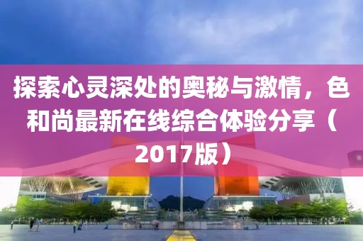 探索心靈深處的奧秘與激情，色和尚最新在線綜合體驗分享（2017版）
