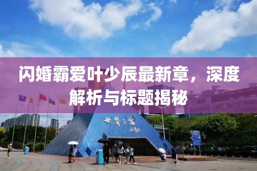 閃婚霸愛葉少辰最新章，深度解析與標(biāo)題揭秘