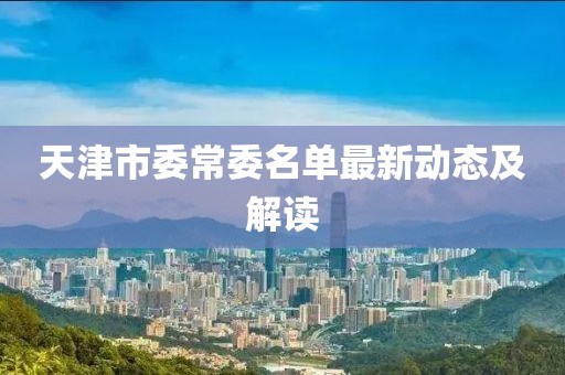天津市委常委名單最新動態(tài)及解讀