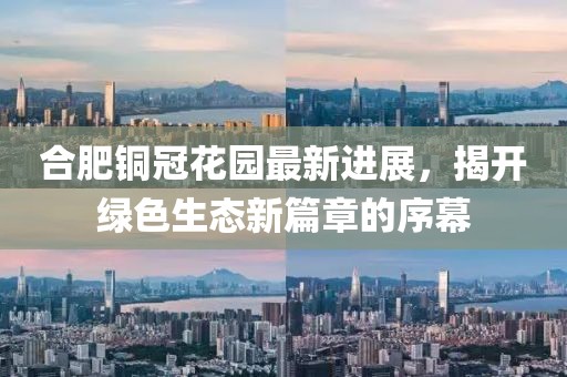 合肥銅冠花園最新進(jìn)展，揭開綠色生態(tài)新篇章的序幕