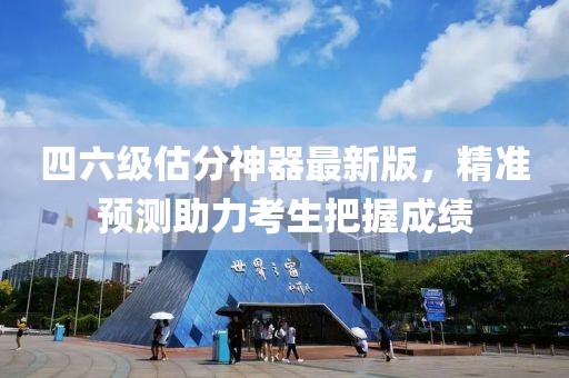 四六級(jí)估分神器最新版，精準(zhǔn)預(yù)測(cè)助力考生把握成績(jī)