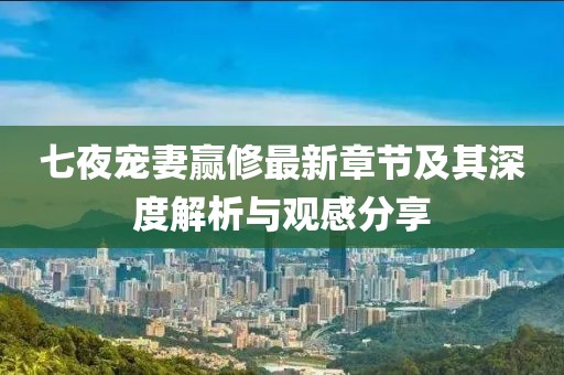 七夜寵妻贏修最新章節(jié)及其深度解析與觀感分享