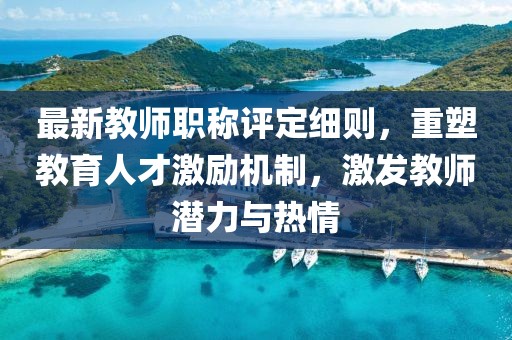 最新教師職稱評定細(xì)則，重塑教育人才激勵機制，激發(fā)教師潛力與熱情