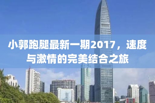 小郭跑腿最新一期2017，速度與激情的完美結(jié)合之旅