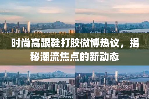 時(shí)尚高跟鞋打膠微博熱議，揭秘潮流焦點(diǎn)的新動(dòng)態(tài)