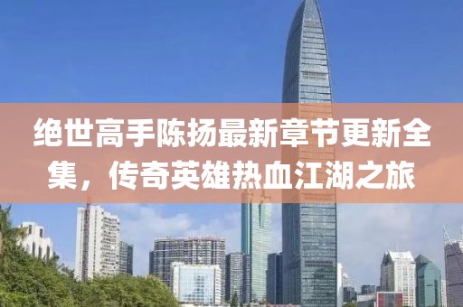 絕世高手陳揚(yáng)最新章節(jié)更新全集，傳奇英雄熱血江湖之旅