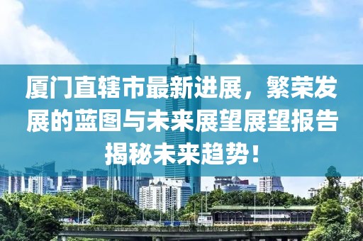 廈門直轄市最新進展，繁榮發(fā)展的藍圖與未來展望展望報告揭秘未來趨勢！