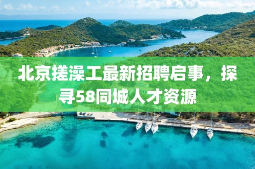 北京搓澡工最新招聘啟事，探尋58同城人才資源