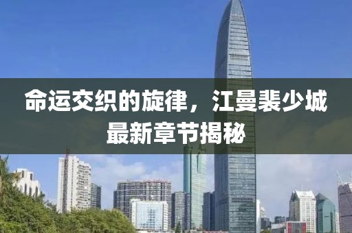 命運交織的旋律，江曼裴少城最新章節(jié)揭秘