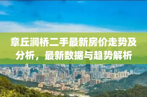 章丘澗橋二手最新房?jī)r(jià)走勢(shì)及分析，最新數(shù)據(jù)與趨勢(shì)解析