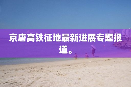 京唐高鐵征地最新進(jìn)展專題報道。