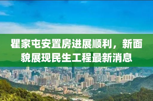 瞿家屯安置房進(jìn)展順利，新面貌展現(xiàn)民生工程最新消息