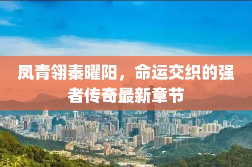 鳳青翎秦曜陽，命運(yùn)交織的強(qiáng)者傳奇最新章節(jié)