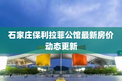 石家莊保利拉菲公館最新房價動態(tài)更新