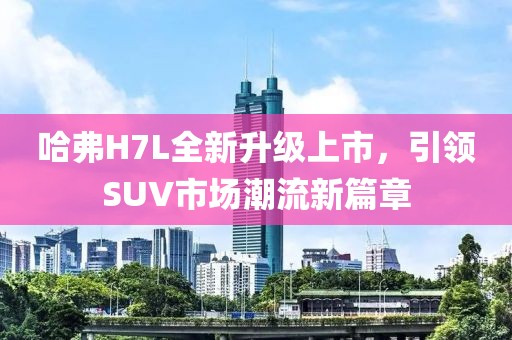 哈弗H7L全新升級上市，引領SUV市場潮流新篇章