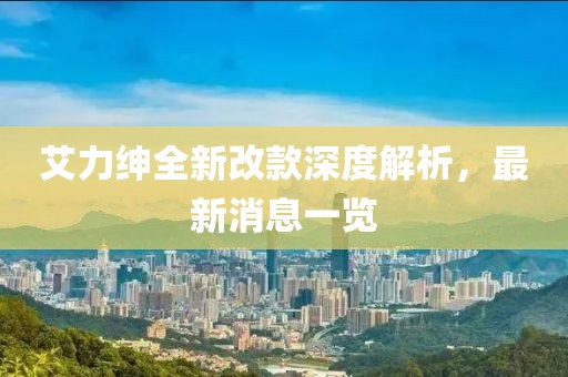 艾力紳全新改款深度解析，最新消息一覽
