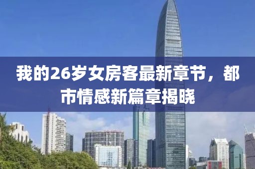 我的26歲女房客最新章節(jié)，都市情感新篇章揭曉