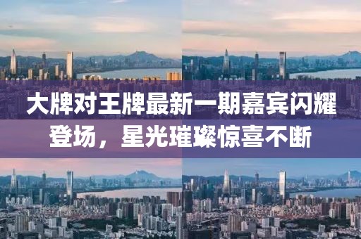 大牌對(duì)王牌最新一期嘉賓閃耀登場，星光璀璨驚喜不斷