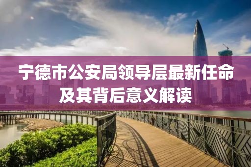 寧德市公安局領(lǐng)導(dǎo)層最新任命及其背后意義解讀