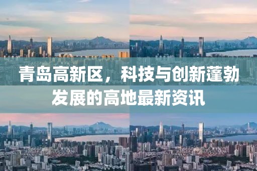 青島高新區(qū)，科技與創(chuàng)新蓬勃發(fā)展的高地最新資訊