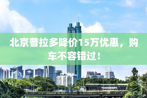 北京普拉多降價(jià)15萬(wàn)優(yōu)惠，購(gòu)車不容錯(cuò)過！