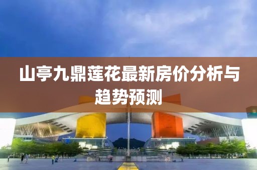 山亭九鼎蓮花最新房價(jià)分析與趨勢預(yù)測