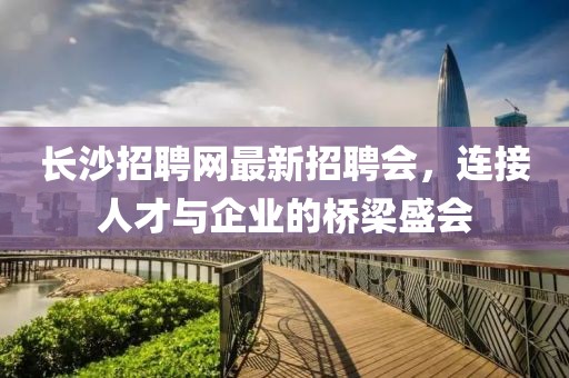 長沙招聘網(wǎng)最新招聘會，連接人才與企業(yè)的橋梁盛會