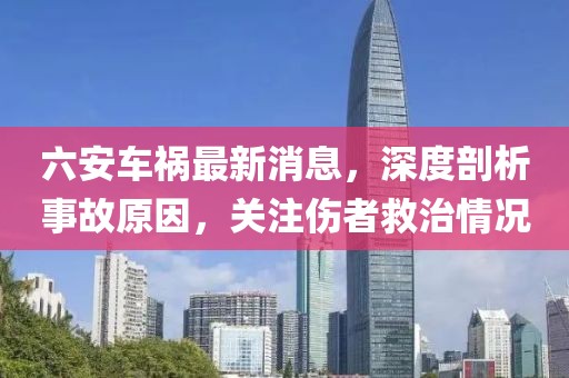 六安車禍最新消息，深度剖析事故原因，關(guān)注傷者救治情況