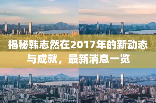 揭秘韓志然在2017年的新動(dòng)態(tài)與成就，最新消息一覽