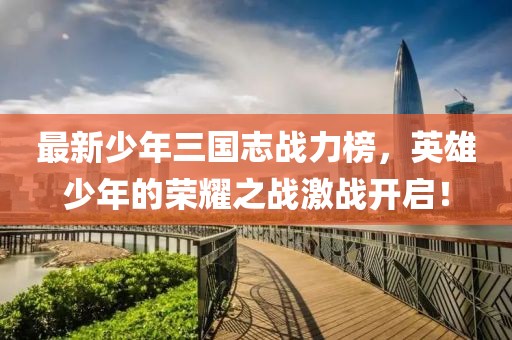 最新少年三國志戰(zhàn)力榜，英雄少年的榮耀之戰(zhàn)激戰(zhàn)開啟！