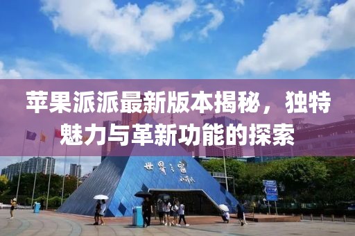蘋果派派最新版本揭秘，獨特魅力與革新功能的探索