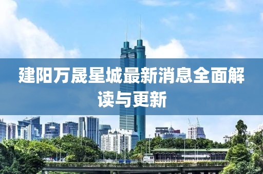 建陽萬晟星城最新消息全面解讀與更新